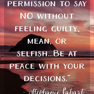 It's okay to say no. "Give yourself permission to say NO without feeling guilty, mean, or selfish...Be at peace with your decisions.” -Stephanie Lahart