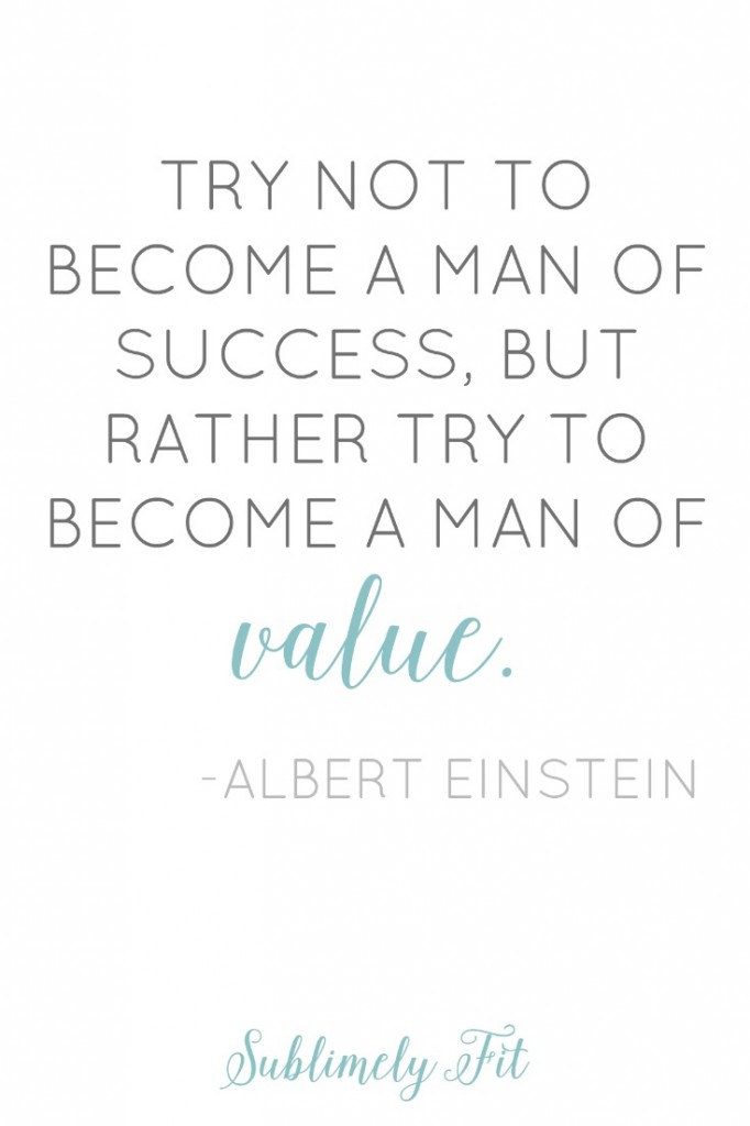 "Try not to become a man of success, but rather try to become a man of value." -Albert Einstein