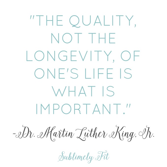 "The quality, not the longevity, of one's life is what is important." - Dr. Martin Luther King Jr