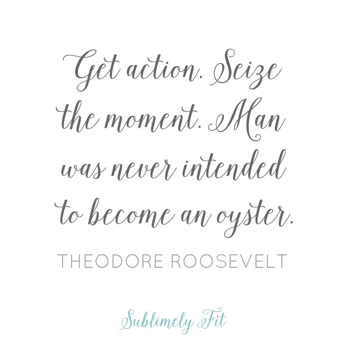 " Get action. Seize the moment. Man was never intended to become an oyster." -Theodore Roosevelt